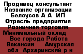 Продавец-консультант › Название организации ­ Белоусов А.А, ИП › Отрасль предприятия ­ Розничная торговля › Минимальный оклад ­ 1 - Все города Работа » Вакансии   . Амурская обл.,Архаринский р-н